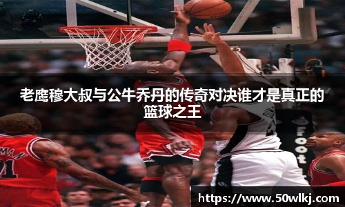 老鹰穆大叔与公牛乔丹的传奇对决谁才是真正的篮球之王